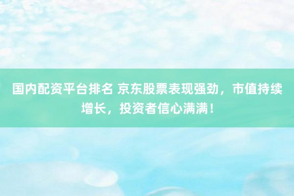 国内配资平台排名 京东股票表现强劲,市值持续增长,投资者信心满满!