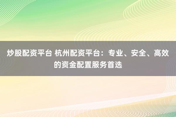 炒股配资平台 杭州配资平台：专业、安全、高效的资金配置服务首选