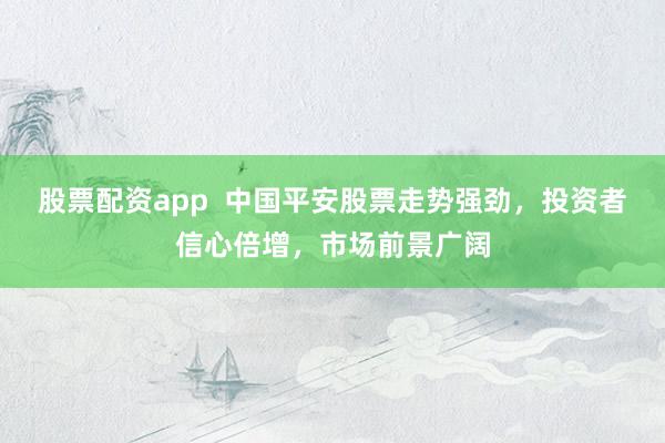 股票配资app  中国平安股票走势强劲，投资者信心倍增，市场前景广阔