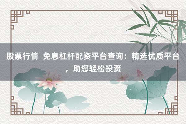 股票行情 免息杠杆配资平台查询:精选优质平台,助您轻松投资