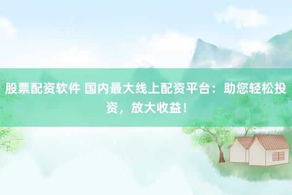 股票配资软件 国内最大线上配资平台：助您轻松投资，放大收益！