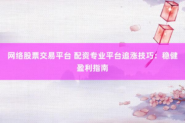 网络股票交易平台 配资专业平台追涨技巧：稳健盈利指南