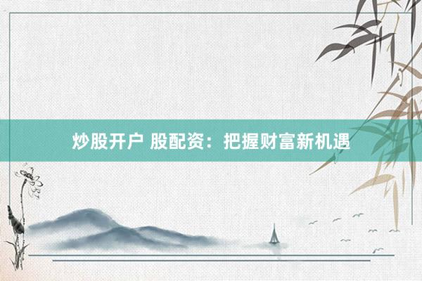 炒股开户 股配资：把握财富新机遇