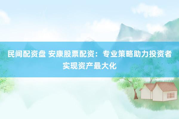 民间配资盘 安康股票配资：专业策略助力投资者实现资产最大化