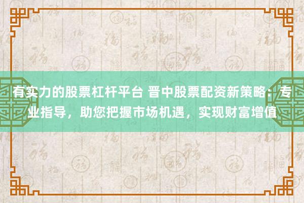 有实力的股票杠杆平台 晋中股票配资新策略：专业指导，助您把握市场机遇，实现财富增值