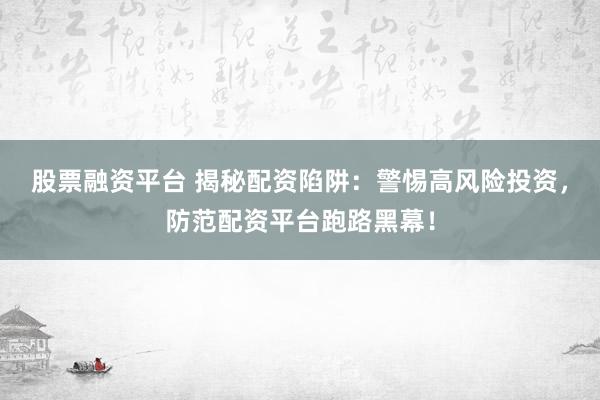 股票融资平台 揭秘配资陷阱：警惕高风险投资，防范配资平台跑路黑幕！