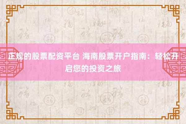 正规的股票配资平台 海南股票开户指南：轻松开启您的投资之旅