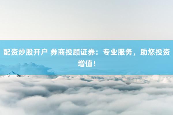 配资炒股开户 券商投顾证券：专业服务，助您投资增值！