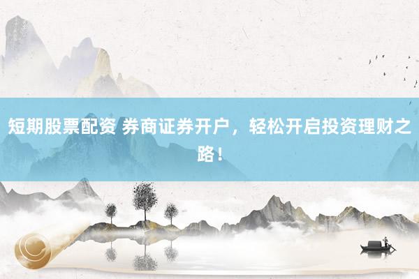 短期股票配资 券商证券开户，轻松开启投资理财之路！