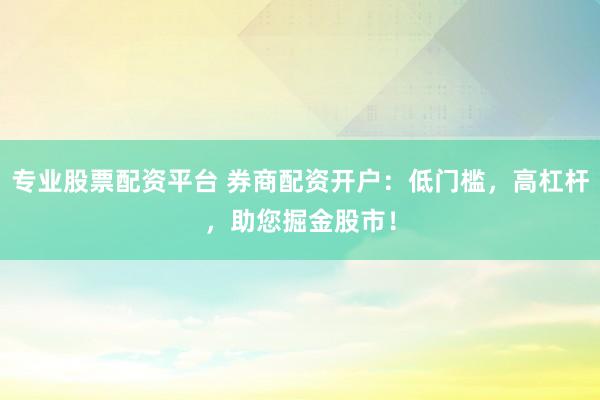 专业股票配资平台 券商配资开户：低门槛，高杠杆，助您掘金股市！