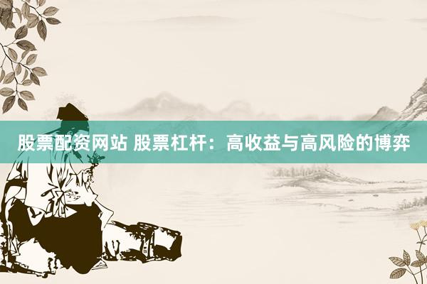 股票配资网站 股票杠杆：高收益与高风险的博弈