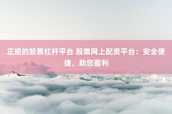 正规的股票杠杆平台 股票网上配资平台：安全便捷，助您盈利