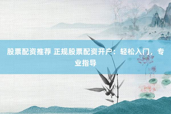 股票配资推荐 正规股票配资开户：轻松入门，专业指导