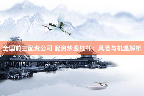 全国前三配资公司 配资炒股杠杆：风险与机遇解析
