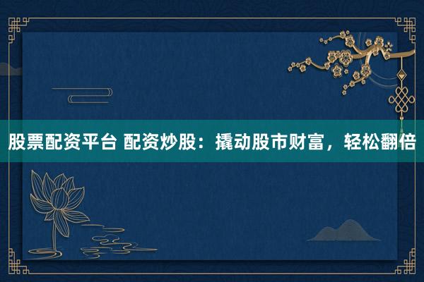 股票配资平台 配资炒股：撬动股市财富，轻松翻倍