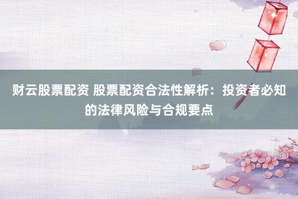 财云股票配资 股票配资合法性解析：投资者必知的法律风险与合规要点
