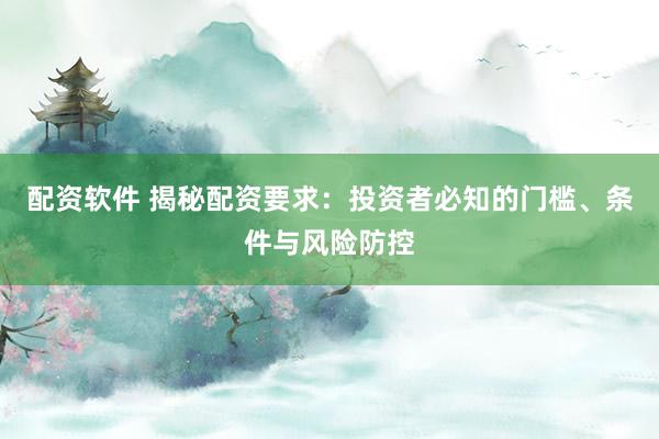 配资软件 揭秘配资要求：投资者必知的门槛、条件与风险防控