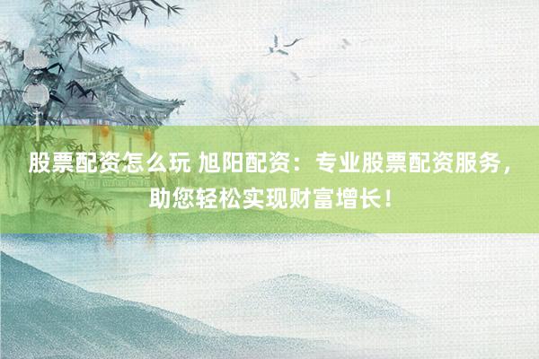 股票配资怎么玩 旭阳配资:专业股票配资服务,助您轻松实现财富增长!