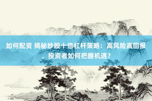 如何配资 揭秘炒股十倍杠杆策略：高风险高回报，投资者如何把握机遇？