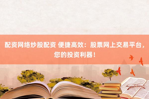 配资网络炒股配资 便捷高效：股票网上交易平台，您的投资利器！