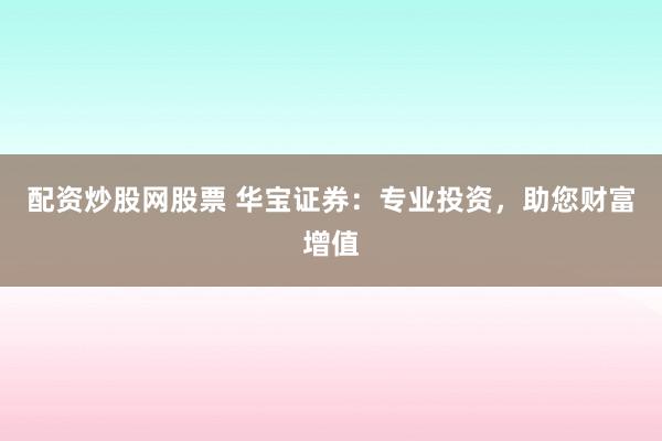 配资炒股网股票 华宝证券：专业投资，助您财富增值