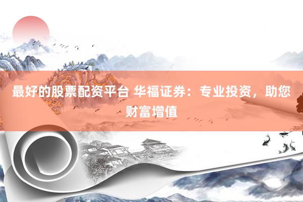 最好的股票配资平台 华福证券：专业投资，助您财富增值