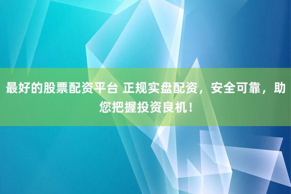 最好的股票配资平台 正规实盘配资,安全可靠,助您把握投资良机!
