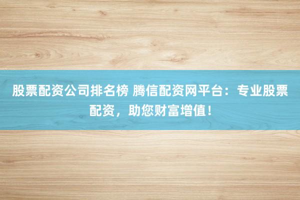 股票配资公司排名榜 腾信配资网平台：专业股票配资，助您财富增值！