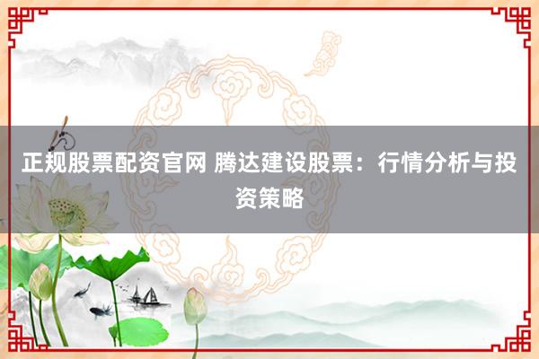 正规股票配资官网 腾达建设股票：行情分析与投资策略