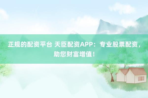 正规的配资平台 天臣配资APP:专业股票配资,助您财富增值!