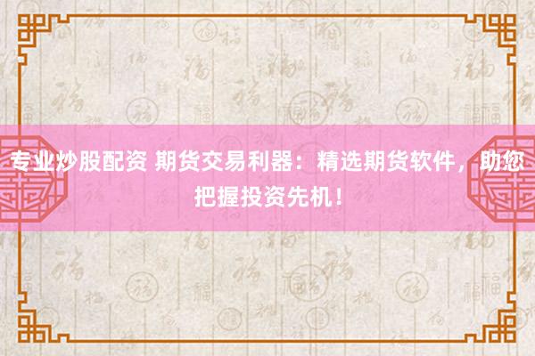 专业炒股配资 期货交易利器：精选期货软件，助您把握投资先机！