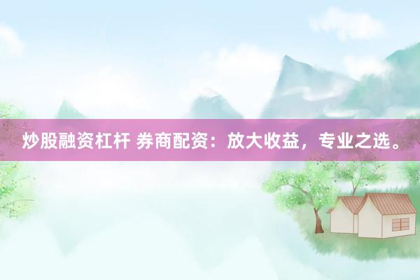 炒股融资杠杆 券商配资:放大收益,专业之选。