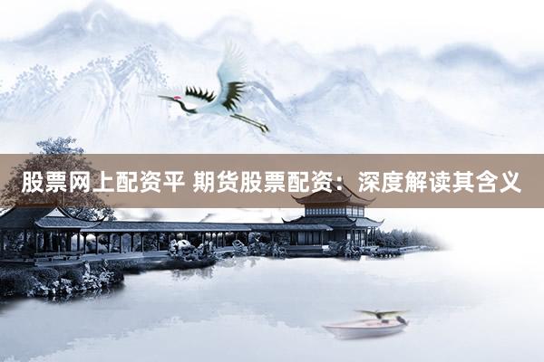 股票网上配资平 期货股票配资:深度解读其含义