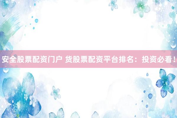 安全股票配资门户 货股票配资平台排名：投资必看！