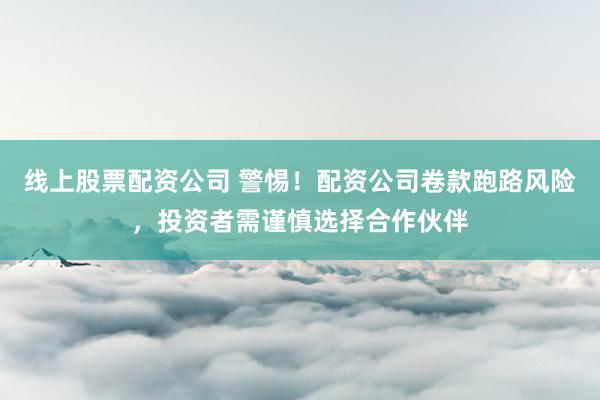 线上股票配资公司 警惕！配资公司卷款跑路风险，投资者需谨慎选择合作伙伴