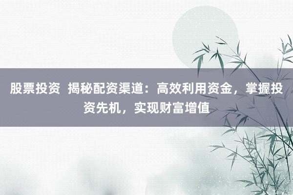 股票投资  揭秘配资渠道：高效利用资金，掌握投资先机，实现财富增值