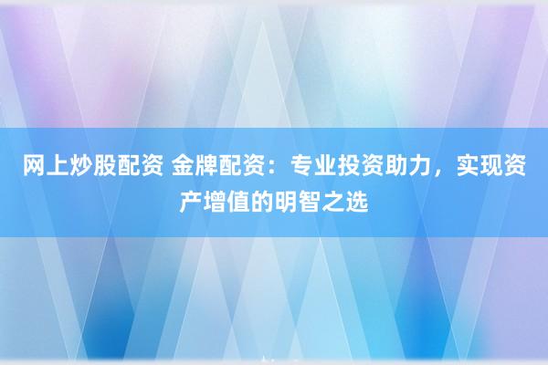 网上炒股配资 金牌配资:专业投资助力,实现资产增值的明智之选