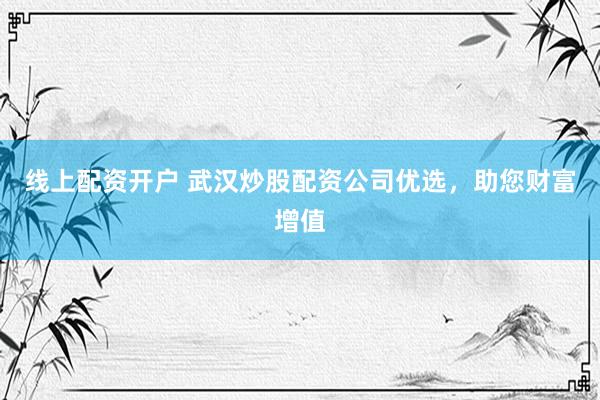 线上配资开户 武汉炒股配资公司优选，助您财富增值