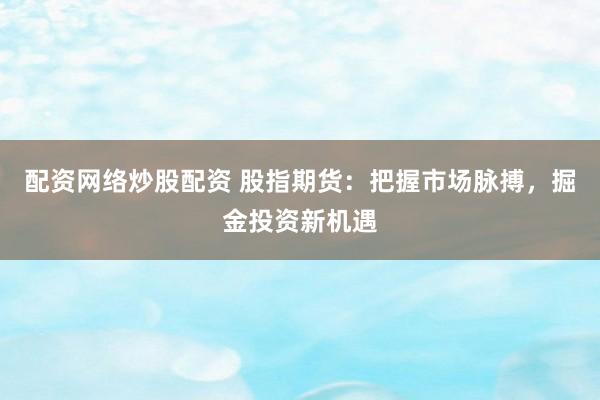 配资网络炒股配资 股指期货：把握市场脉搏，掘金投资新机遇