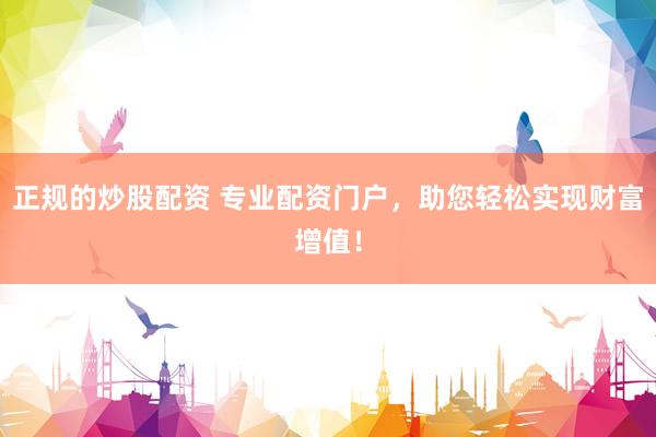 正规的炒股配资 专业配资门户，助您轻松实现财富增值！