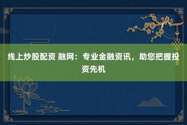 线上炒股配资 融网：专业金融资讯，助您把握投资先机