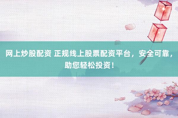 网上炒股配资 正规线上股票配资平台，安全可靠，助您轻松投资！