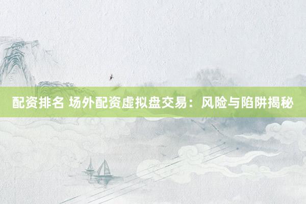配资排名 场外配资虚拟盘交易：风险与陷阱揭秘