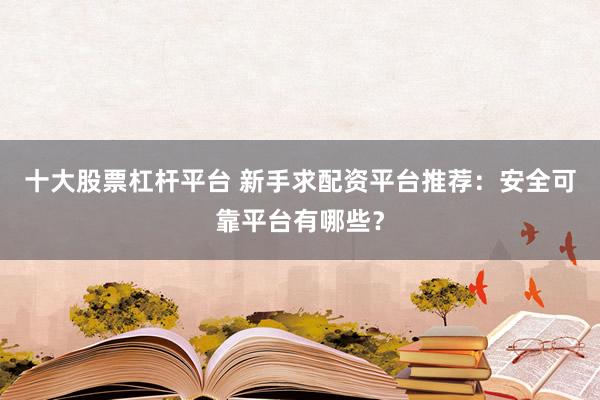 十大股票杠杆平台 新手求配资平台推荐：安全可靠平台有哪些？
