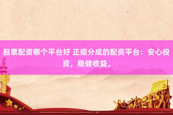 股票配资哪个平台好 正规分成的配资平台:安心投资,稳健收益。