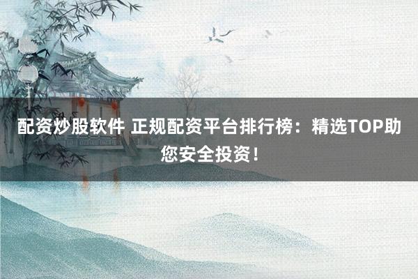 配资炒股软件 正规配资平台排行榜:精选TOP助您安全投资!