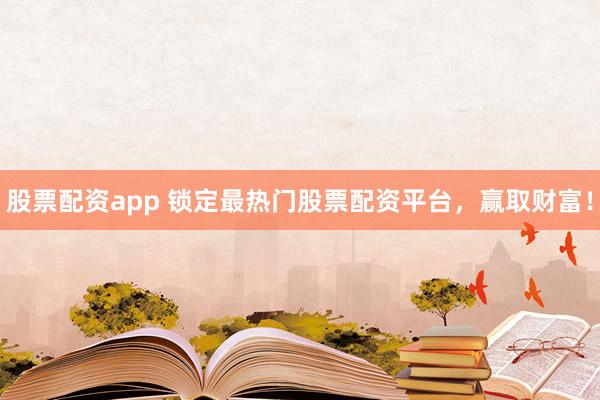 股票配资app 锁定最热门股票配资平台，赢取财富！