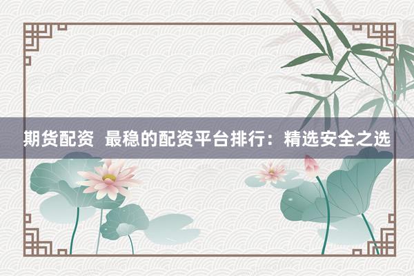 期货配资  最稳的配资平台排行：精选安全之选