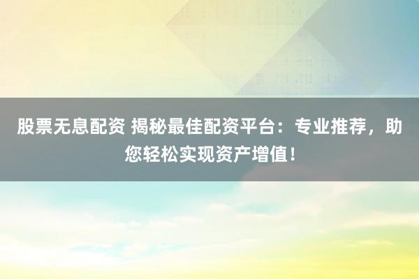 股票无息配资 揭秘最佳配资平台：专业推荐，助您轻松实现资产增值！