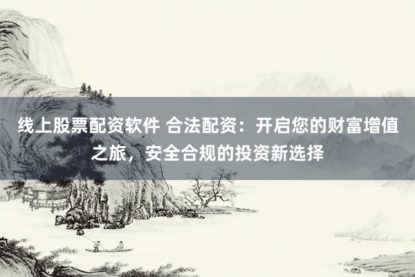 线上股票配资软件 合法配资：开启您的财富增值之旅，安全合规的投资新选择